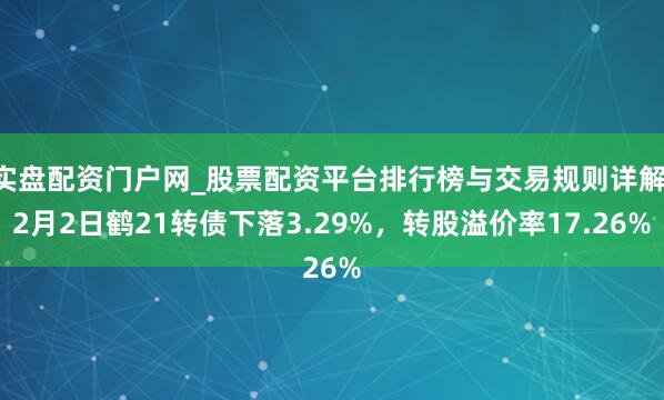 实盘配资门户网_股票配资平台排行榜与交易规则详解 2月2日鹤21转债下落3.29%，转股溢价率17.26%