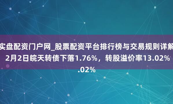 实盘配资门户网_股票配资平台排行榜与交易规则详解 2月2日皖天转债下落1.76%，转股溢价率13.02%