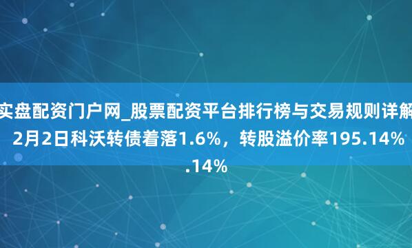 实盘配资门户网_股票配资平台排行榜与交易规则详解 2月2日科沃转债着落1.6%，转股溢价率195.14%