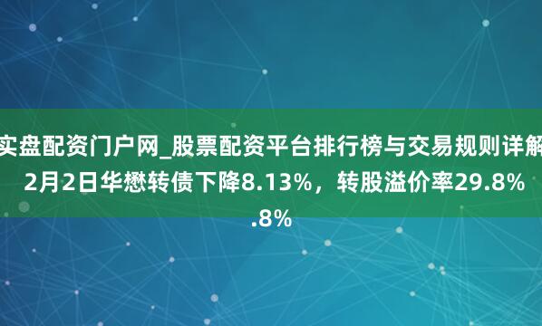 实盘配资门户网_股票配资平台排行榜与交易规则详解 2月2日华懋转债下降8.13%，转股溢价率29.8%