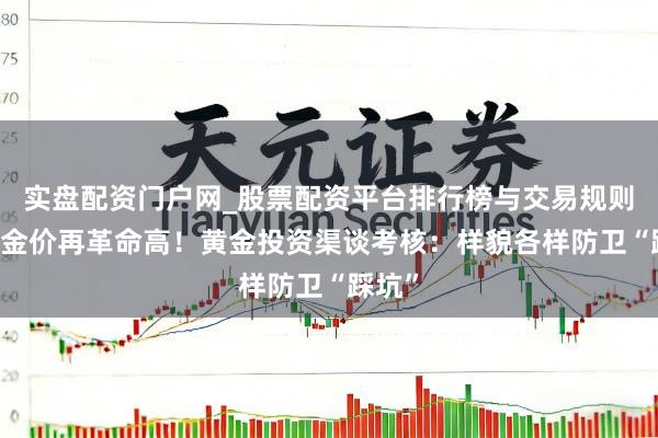 实盘配资门户网_股票配资平台排行榜与交易规则详解 金价再革命高!黄金投资渠谈考核:样貌各样防卫“踩坑”