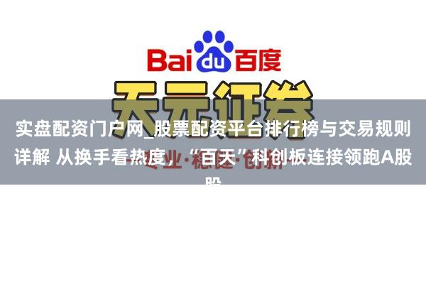 实盘配资门户网_股票配资平台排行榜与交易规则详解 从换手看热度，“百天”科创板连接领跑A股