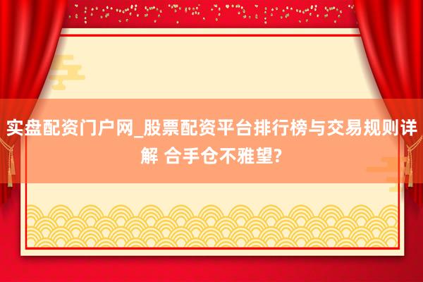 实盘配资门户网_股票配资平台排行榜与交易规则详解 合手仓不雅望?