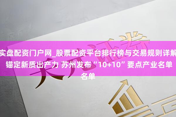 实盘配资门户网_股票配资平台排行榜与交易规则详解 锚定新质出产力 苏州发布“10+10”要点产业名单