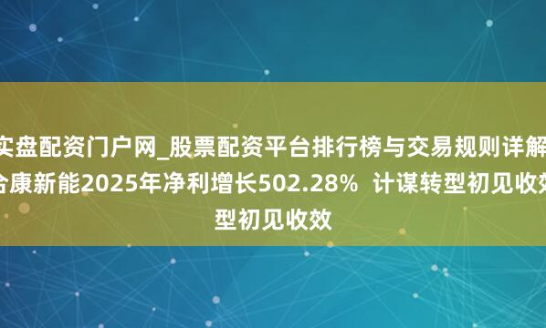 实盘配资门户网_股票配资平台排行榜与交易规则详解 合康新能2025年净利增长502.28% 计谋转型初见收效