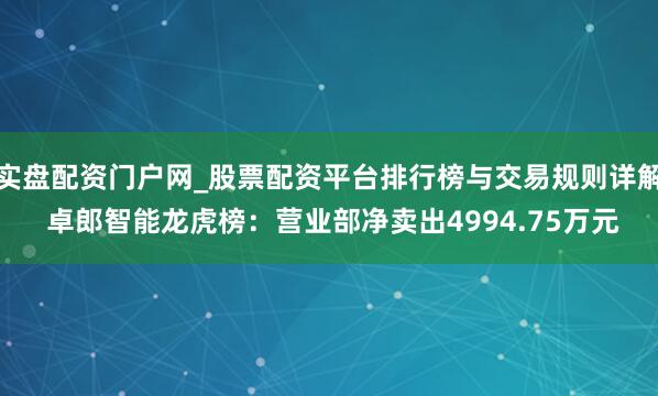 实盘配资门户网_股票配资平台排行榜与交易规则详解 卓郎智能龙虎榜：营业部净卖出4994.75万元