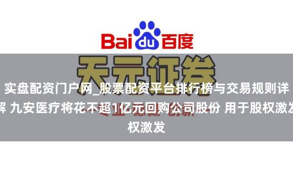 实盘配资门户网_股票配资平台排行榜与交易规则详解 九安医疗将花不超1亿元回购公司股份 用于股权激发