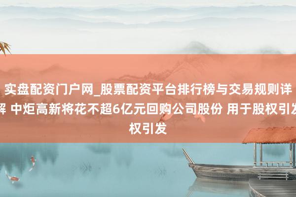 实盘配资门户网_股票配资平台排行榜与交易规则详解 中炬高新将花不超6亿元回购公司股份 用于股权引发