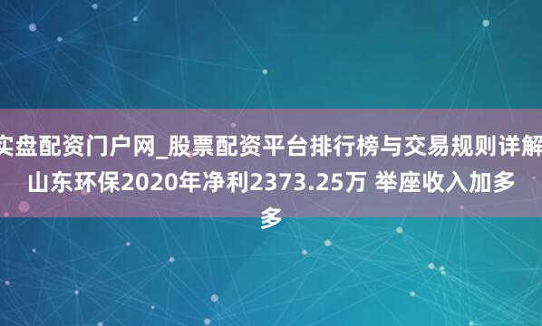 实盘配资门户网_股票配资平台排行榜与交易规则详解 山东环保2020年净利2373.25万 举座收入加多