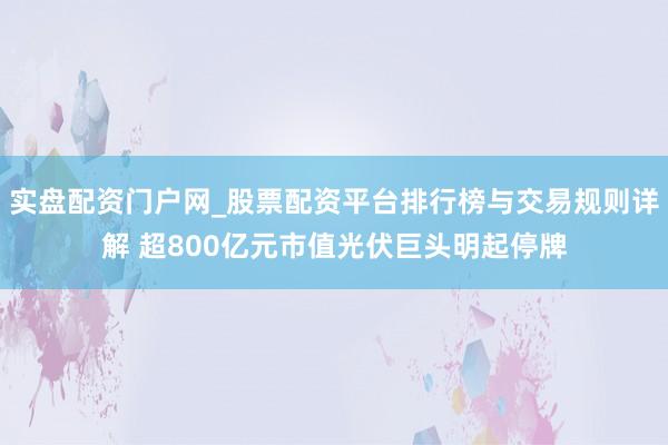 实盘配资门户网_股票配资平台排行榜与交易规则详解 超800亿元市值光伏巨头明起停牌