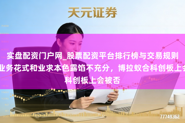 实盘配资门户网_股票配资平台排行榜与交易规则详解 业务花式和业求本色露馅不充分,博拉蚁合科创板上会被否