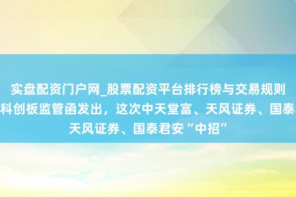 实盘配资门户网_股票配资平台排行榜与交易规则详解 又一批科创板监管函发出,这次中天堂富、天风证券、国泰君安“中招”