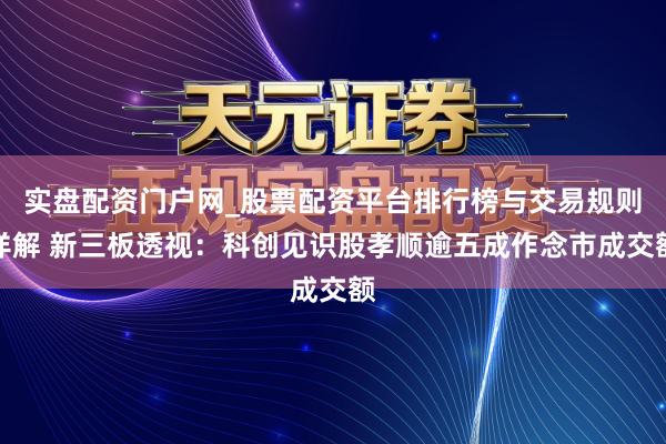 实盘配资门户网_股票配资平台排行榜与交易规则详解 新三板透视：科创见识股孝顺逾五成作念市成交额