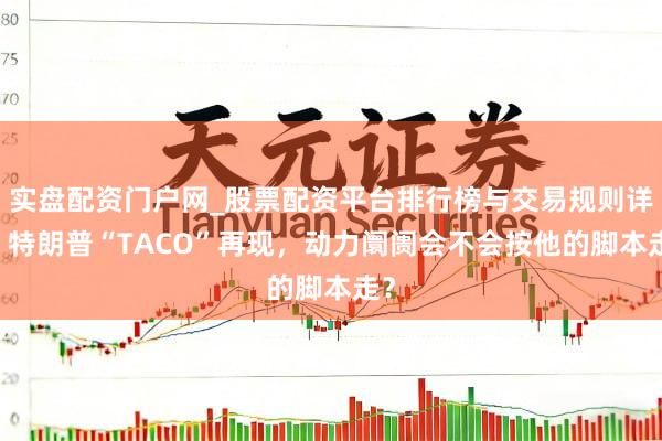 实盘配资门户网_股票配资平台排行榜与交易规则详解 特朗普“TACO”再现，动力阛阓会不会按他的脚本走？