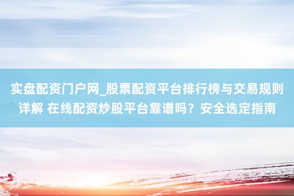 实盘配资门户网_股票配资平台排行榜与交易规则详解 在线配资炒股平台靠谱吗？安全选定指南