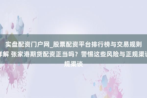 实盘配资门户网_股票配资平台排行榜与交易规则详解 张家港期货配资正当吗？警惕这些风险与正规渠谈