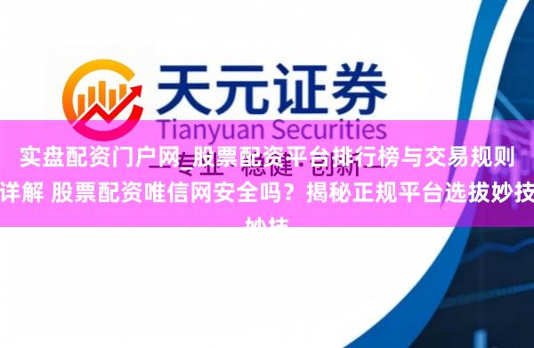 实盘配资门户网_股票配资平台排行榜与交易规则详解 股票配资唯信网安全吗？揭秘正规平台选拔妙技