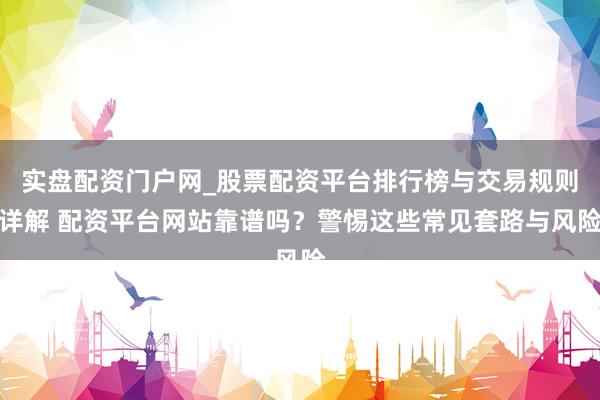 实盘配资门户网_股票配资平台排行榜与交易规则详解 配资平台网站靠谱吗？警惕这些常见套路与风险