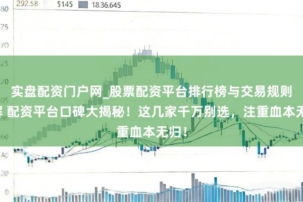 实盘配资门户网_股票配资平台排行榜与交易规则详解 配资平台口碑大揭秘！这几家千万别选，注重血本无归！