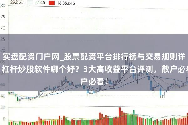 实盘配资门户网_股票配资平台排行榜与交易规则详解 杠杆炒股软件哪个好？3大高收益平台评测，散户必看！