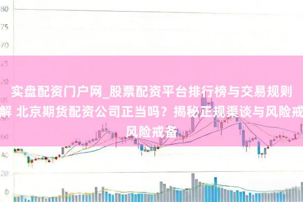 实盘配资门户网_股票配资平台排行榜与交易规则详解 北京期货配资公司正当吗？揭秘正规渠谈与风险戒备