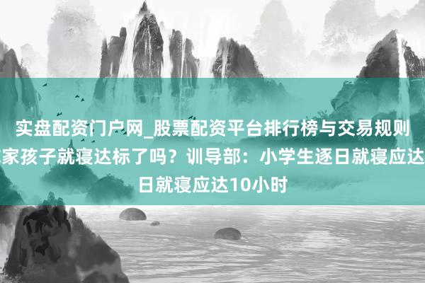 实盘配资门户网_股票配资平台排行榜与交易规则详解 你家孩子就寝达标了吗？训导部：小学生逐日就寝应达10小时