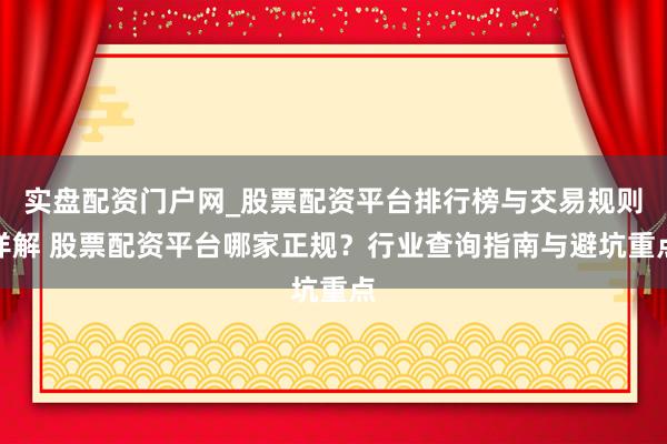 实盘配资门户网_股票配资平台排行榜与交易规则详解 股票配资平台哪家正规？行业查询指南与避坑重点