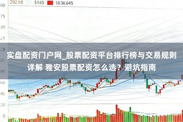 实盘配资门户网_股票配资平台排行榜与交易规则详解 雅安股票配资怎么选？避坑指南