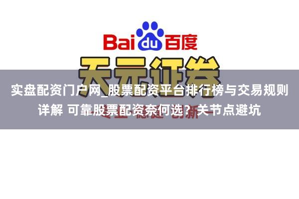 实盘配资门户网_股票配资平台排行榜与交易规则详解 可靠股票配资奈何选？关节点避坑