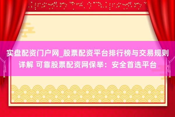 实盘配资门户网_股票配资平台排行榜与交易规则详解 可靠股票配资网保举：安全首选平台