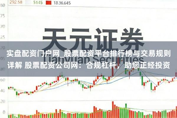 实盘配资门户网_股票配资平台排行榜与交易规则详解 股票配资公司网：合规杠杆，助您正经投资