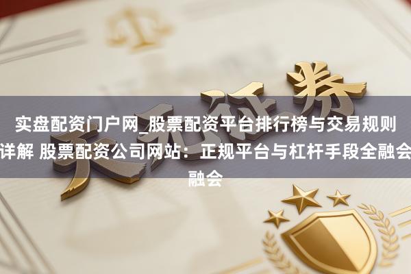 实盘配资门户网_股票配资平台排行榜与交易规则详解 股票配资公司网站：正规平台与杠杆手段全融会