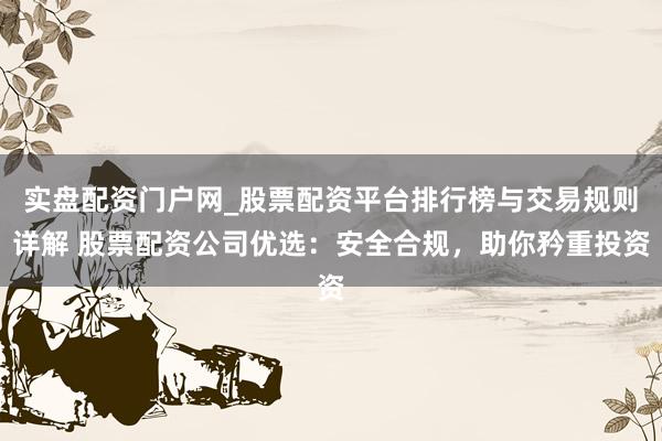 实盘配资门户网_股票配资平台排行榜与交易规则详解 股票配资公司优选：安全合规，助你矜重投资