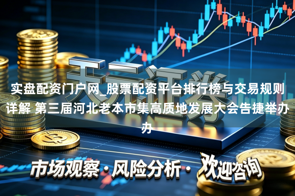 实盘配资门户网_股票配资平台排行榜与交易规则详解 第三届河北老本市集高质地发展大会告捷举办
