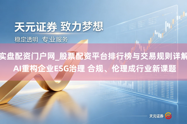 实盘配资门户网_股票配资平台排行榜与交易规则详解 AI重构企业ESG治理 合规、伦理成行业新课题