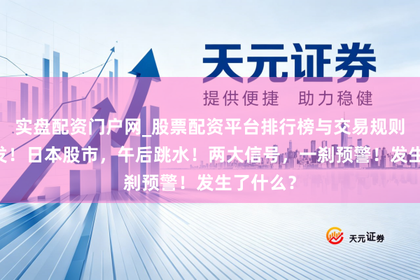 实盘配资门户网_股票配资平台排行榜与交易规则详解 突发！日本股市，午后跳水！两大信号，一刹预警！发生了什么？