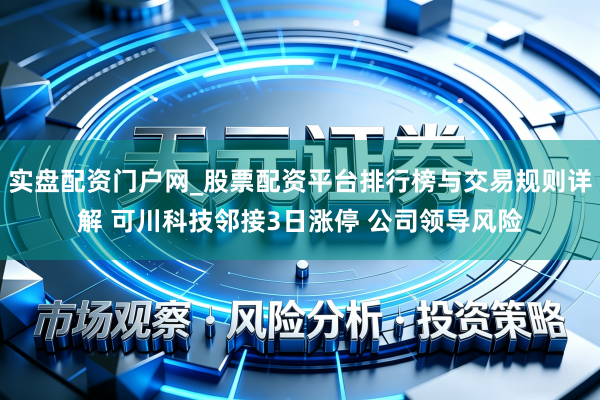 实盘配资门户网_股票配资平台排行榜与交易规则详解 可川科技邻接3日涨停 公司领导风险