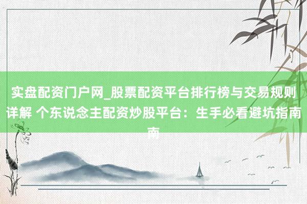 实盘配资门户网_股票配资平台排行榜与交易规则详解 个东说念主配资炒股平台：生手必看避坑指南