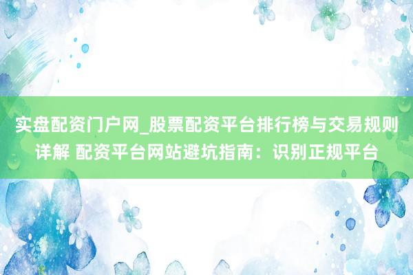 实盘配资门户网_股票配资平台排行榜与交易规则详解 配资平台网站避坑指南：识别正规平台