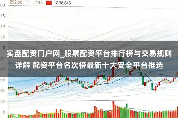 实盘配资门户网_股票配资平台排行榜与交易规则详解 配资平台名次榜最新十大安全平台推选