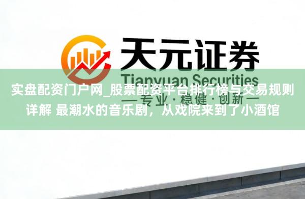 实盘配资门户网_股票配资平台排行榜与交易规则详解 最潮水的音乐剧，从戏院来到了小酒馆