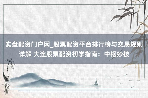 实盘配资门户网_股票配资平台排行榜与交易规则详解 大连股票配资初学指南：中枢妙技