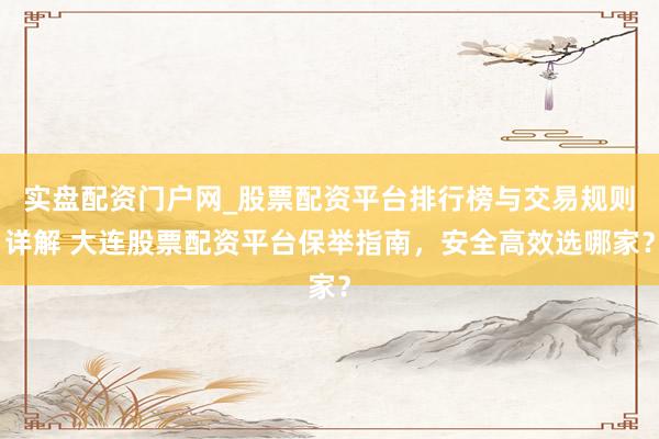 实盘配资门户网_股票配资平台排行榜与交易规则详解 大连股票配资平台保举指南，安全高效选哪家？