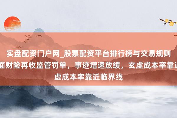 实盘配资门户网_股票配资平台排行榜与交易规则详解 地面财险再收监管罚单，事迹增速放缓，玄虚成本率靠近临界线