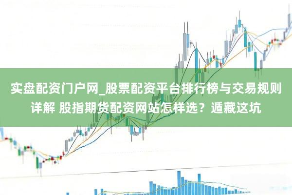实盘配资门户网_股票配资平台排行榜与交易规则详解 股指期货配资网站怎样选？遁藏这坑
