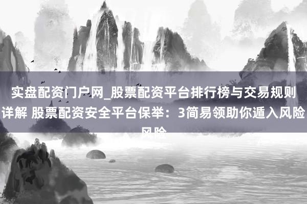 实盘配资门户网_股票配资平台排行榜与交易规则详解 股票配资安全平台保举：3简易领助你遁入风险