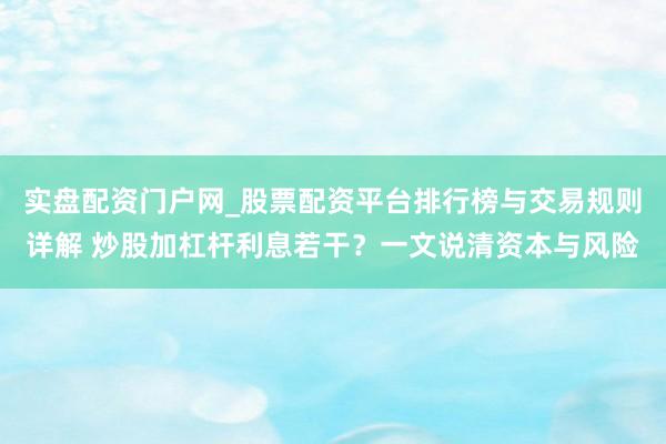 实盘配资门户网_股票配资平台排行榜与交易规则详解 炒股加杠杆利息若干?一文说清资本与风险