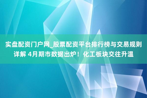 实盘配资门户网_股票配资平台排行榜与交易规则详解 4月期市数据出炉！化工板块交往升温