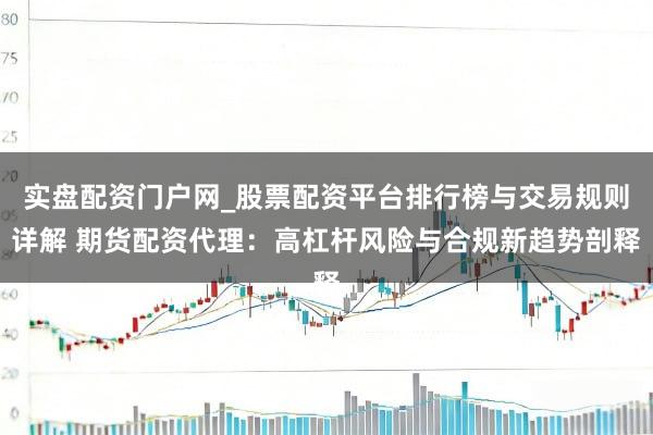 实盘配资门户网_股票配资平台排行榜与交易规则详解 期货配资代理:高杠杆风险与合规新趋势剖释
