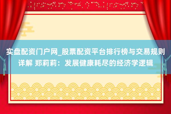 实盘配资门户网_股票配资平台排行榜与交易规则详解 郑莉莉：发展健康耗尽的经济学逻辑